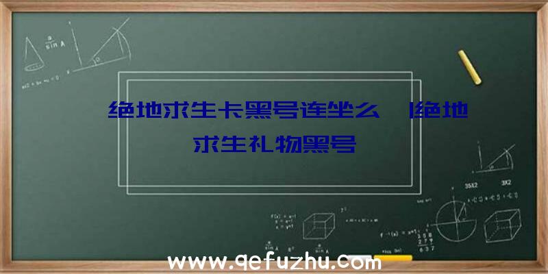 「绝地求生卡黑号连坐么」|绝地求生礼物黑号